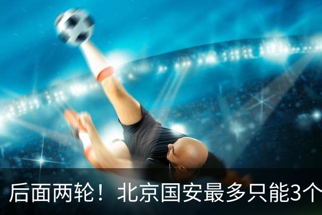 后面两轮！北京国安最多只能3个外援来打 而在足协杯赛前，还有国家队的比赛