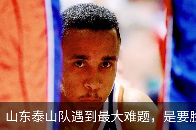 山东泰山队遇到最大难题，是要脸面鏖战成都、还是驰援B队冲甲？