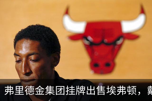 弗里德金集团挂牌出售埃弗顿，戴尔家族入局竞购