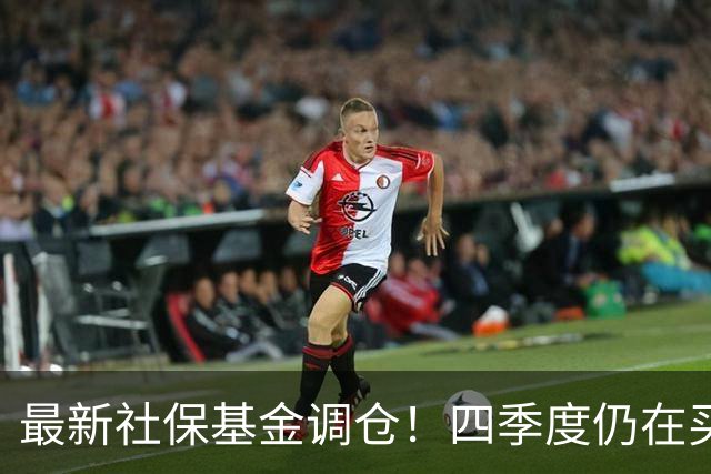 最新社保基金调仓！四季度仍在买进！持有单股市值超26亿元