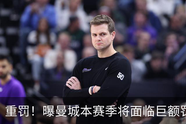 重罚！曝曼城本赛季将面临巨额罚款+扣分确保降级 下赛季还会扣分